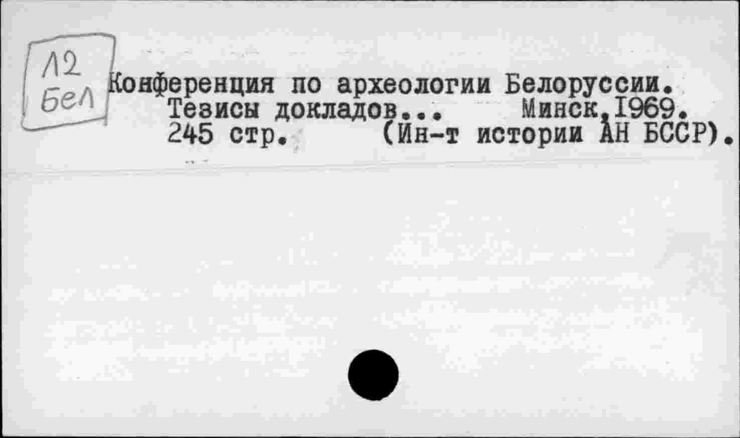 ﻿/12.
с , Конференция по археологии Белоруссии. Тезисы докладов... Минск,1969. 245 стр. (Ин-т истории АН БССР)